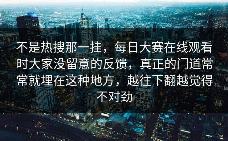不是热搜那一挂，每日大赛在线观看时大家没留意的反馈，真正的门道常常就埋在这种地方，越往下翻越觉得不对劲
