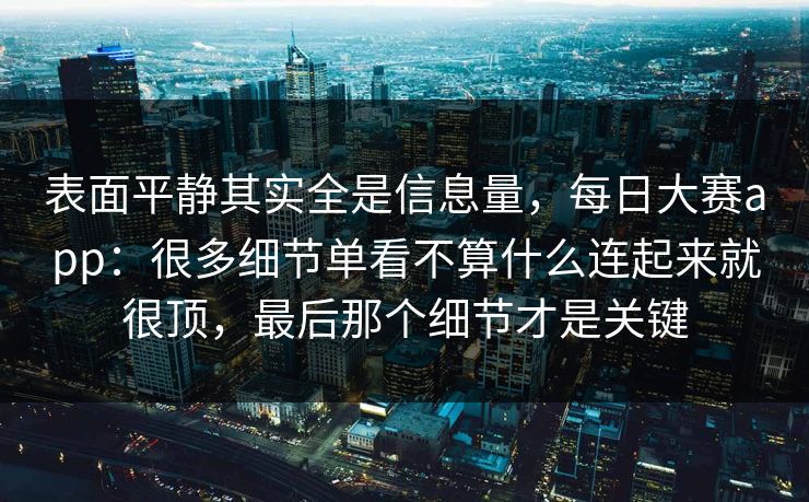 表面平静其实全是信息量，每日大赛app：很多细节单看不算什么连起来就很顶，最后那个细节才是关键